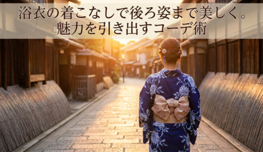 浴衣の着こなしで後ろ姿まで美しく。魅力を引き出すコーデ術